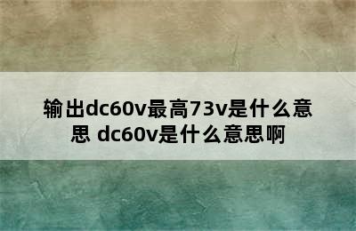 输出dc60v最高73v是什么意思 dc60v是什么意思啊